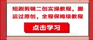 短剧剪辑二创实操教程，搬运过原创，全程保姆级教程-柯南聊项目