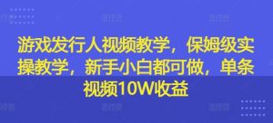 游戏发行人视频教学，保姆级实操教学，新手小白都可做，单条视频10W收益-柯南聊项目