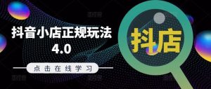 抖音小店正规玩法4.0(更新8月)，帮助你更好地理解和应对电商抖店的运营-柯南聊项目
