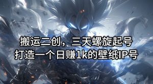 搬运二创,三天螺旋起号,打造一个日赚1k的壁纸IP号【揭秘】-柯南聊项目