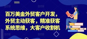 百万美金外贸客户开发，外贸主动获客，精准获客系统思维，大客户收割机-柯南聊项目
