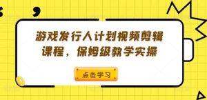 游戏发行人计划视频剪辑课程，保姆级教学实操-柯南聊项目