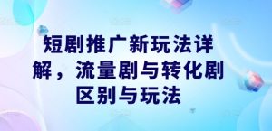 短剧推广新玩法详解，流量剧与转化剧区别与玩法-柯南聊项目