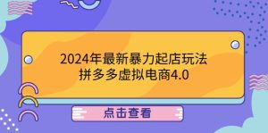 2024年最新暴力起店玩法,拼多多虚拟电商4.0,24小时实现成交,单人可以..-柯南聊项目
