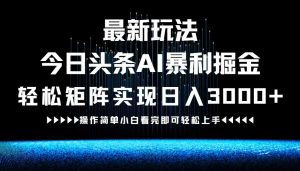 最新今日头条AI暴利掘金玩法，轻松矩阵日入3000+-柯南聊项目