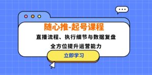 （12801期）随心推-起号课程：直播流程、执行细节与数据复盘，全方位提升运营能力-柯南聊项目