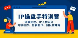 IP流量操盘手线上训练营,流量变现、IP人物设计、内容创作、剪辑、团队搭建等(更新)-柯南聊项目