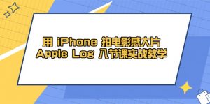 用 iPhone 拍电影感大片，Apple Log 8节课实战教学-柯南聊项目