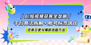 AI短视频获客全攻略：平台算法拆解+账号标签优化，百条日更与爆款选题方法-柯南聊项目