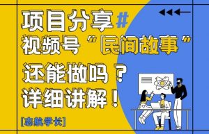 视频号“民间故事”是什么?还能不能做?怎么做?详细讲解-柯南聊项目