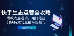 快手生态运营全攻略：爆款底层逻辑，矩阵搭建，剪映特效与直播带货技巧-柯南聊项目