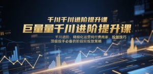 巨量千川进阶提升课，千川进阶、精细化运营纯付费商家、投放技巧、顶级投手必备的阶段性投放策略-柯南聊项目