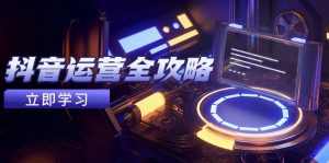 抖音运营全攻略，账号包装养号技巧，情感增粉视频搬运，实现快速变现-柯南聊项目