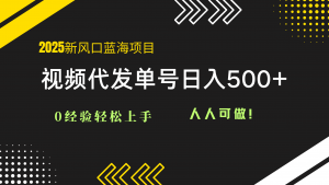 2025视频代发蓝海项目：0经验轻松上手，单号日入500+，人人可做！-柯南聊项目
