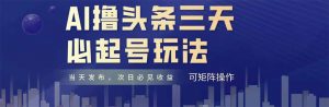 AI撸头条三天必起号，纯原创情感故事，每天搬砖十分钟，小白复制粘贴月…-柯南聊项目