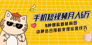 手机短视频月入6万，10种爆款题材构图，动静结合涨粉变现运营技巧-柯南聊项目