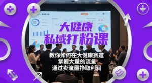 大健康私域打粉课，​教你如何在大健康赛道，掌握大量的流量，通过卖流量挣取利润-柯南聊项目
