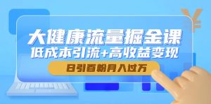 大健康流量掘金课，低成本引流+高收益变现，日引百粉月入过万-柯南聊项目