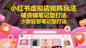 小红书虚拟店矩阵玩法，铺货铺笔记型打法，少款狂怼笔记型打法-柯南聊项目