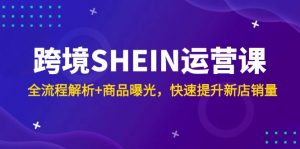 跨境SHEIN运营课，全流程解析+商品曝光，快速提升新店销量-柯南聊项目