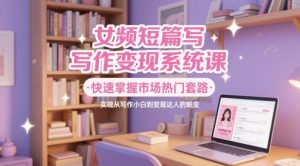女频短篇写作变现系统课，快速掌握市场热门套路，实现从写作小白到变现达人的蜕变-柯南聊项目