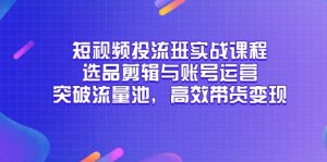 短视频投流班实战课程，选品剪辑与账号运营，突破流量池，高效带货变现-柯南聊项目