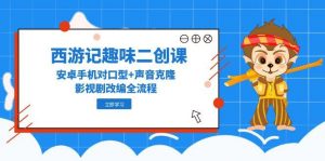 西游记趣味二创课，安卓手机对口型+声音克隆，影视剧改编全流程-柯南聊项目
