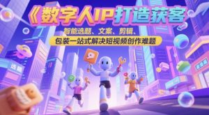 数字人IP打造获客变现实操课，智能选题、文案、剪辑、包装一站式解决短视频创作难题-柯南聊项目
