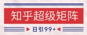 知乎超级矩阵玩法引流高质量精准粉SEO覆盖，日变现1k+【揭秘】-柯南聊项目