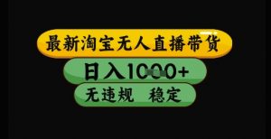 最新淘宝无人直播带货独家技术，日入1k+，无违规无封号，操作简单，长期稳定【揭秘】-柯南聊项目