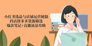 小红书选品与店铺运营秘籍,抖店拼多多货源筛选,爆款笔记+直播流量攻略-柯南聊项目