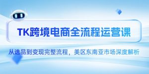 TK跨境电商全流程运营课，从选品到变现完整流程，美区东南亚市场深度解析-柯南聊项目