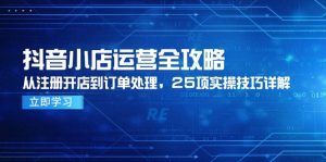抖音小店运营全攻略，从注册开店到订单处理，25项实操技巧详解-柯南聊项目
