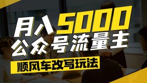 公众号流量主爆款文章顺风车改写玩法，适合全领域赛道，每月5000+-柯南聊项目