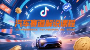 汽车赛道解说课程，2025年抖音新赛道玩法，可加入抖音伙伴计划，精选，签约独家-柯南聊项目