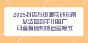 2025抖店有货源实战指南，从选品到千川推广，可直接复制的运营模式-柯南聊项目