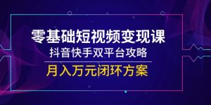 零基础短视频变现课，抖音快手双平台攻略，月入万元闭环方案-柯南聊项目