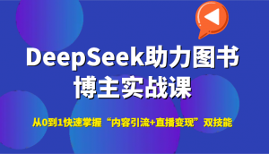 DeepSeek助力图书博主实战课，从0到1快速掌握“内容引流+直播变现”双技能-柯南聊项目