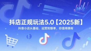 抖店正规玩法5.0【2025新】抖音小店从基础、运营到爆单，你值得拥有-柯南聊项目