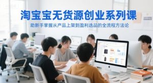 淘宝无货源创业系列课，助新手掌握从产品上架到盈利选品的全流程方法论-柯南聊项目