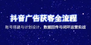抖音广告获客全流程，账号搭建与计划设计，数据回传与闭环运营实战-柯南聊项目