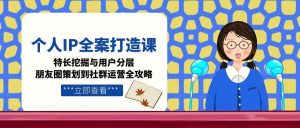 个人IP全案打造课，特长挖掘与用户分层，朋友圈策划到社群运营全攻略-柯南聊项目