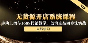 无货源开店系统课程，手动上架与1688代销教学，蓝海选品四步法实战-柯南聊项目