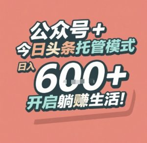 公众号 + 今日头条托管模式，日入 6张 + 开启躺挣生活【揭秘】-柯南聊项目