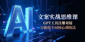 AI文案实战思维课，GPT工具注册对接，万能指令词核心训练法-柯南聊项目