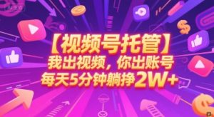 【视频号托管 】我出视频，你出账号，每天5分钟发布，最高躺挣2W+【揭秘】-柯南聊项目