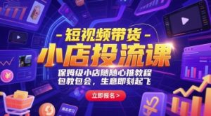 短视频带货-小店投流课，保姆级小店随心推教程，包教包会，生意即刻起飞-柯南聊项目