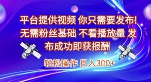 平台提供视频，你只需要发布， 无需粉丝基础，不看播放量，发布成功即获报酬，日入3张【揭秘】-柯南聊项目
