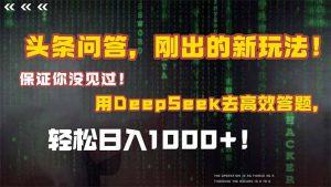 头条问答，刚出的新玩法！保证你没见过！结合Deepseek高效答题，日入1000+-柯南聊项目