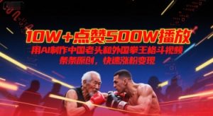 10W+点赞500W播放，用AI制作中国老头和外国拳王格斗视频，条条原创，快速涨粉变现-柯南聊项目